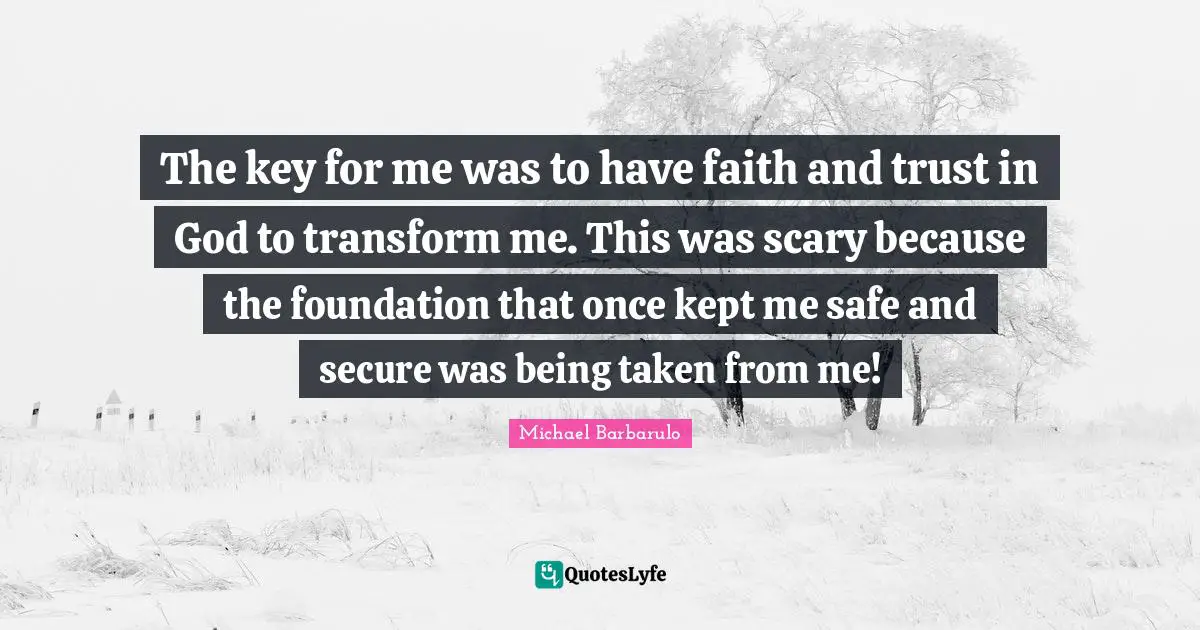 The key for me was to have faith and trust in God to transform me. This was scary because the foundation that once kept me safe and secure was being taken from me!