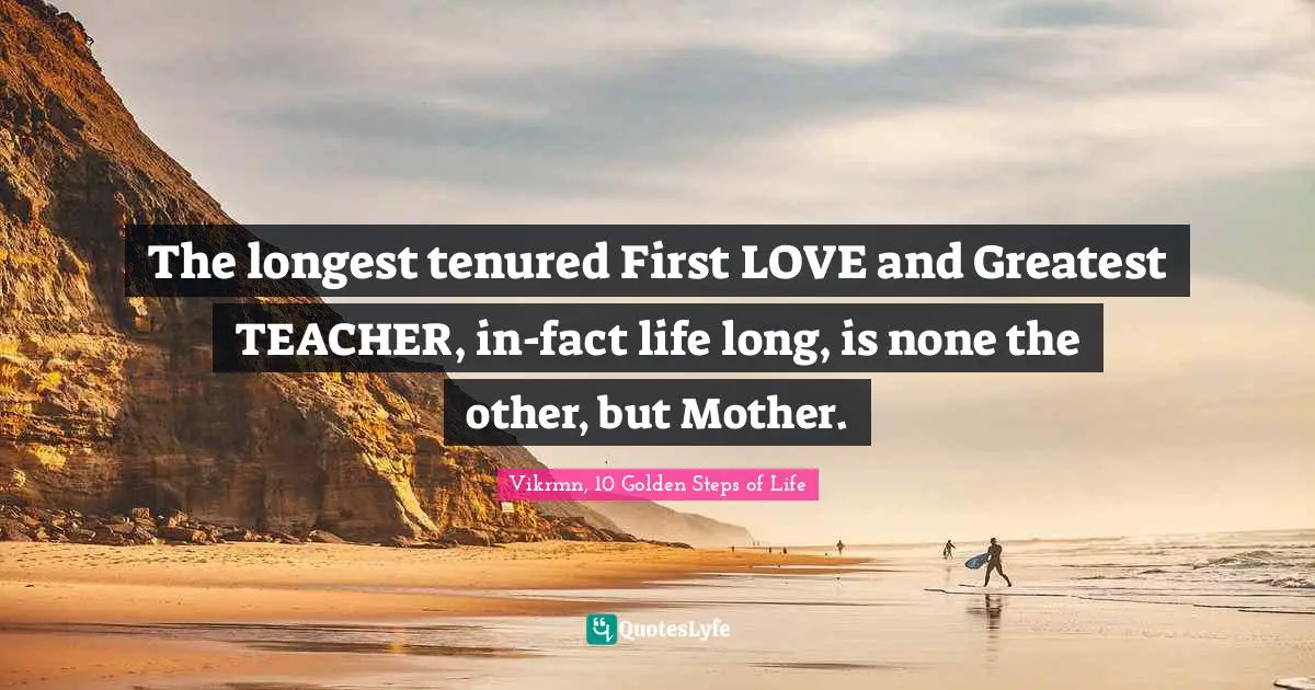 Vikrmn, 10 Golden Steps of Life Quotes: The longest tenured First LOVE and Greatest TEACHER, in-fact life long, is none the other, but Mother.