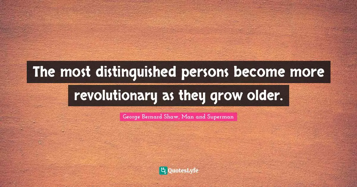 The most distinguished persons become more revolutionary as they grow older.