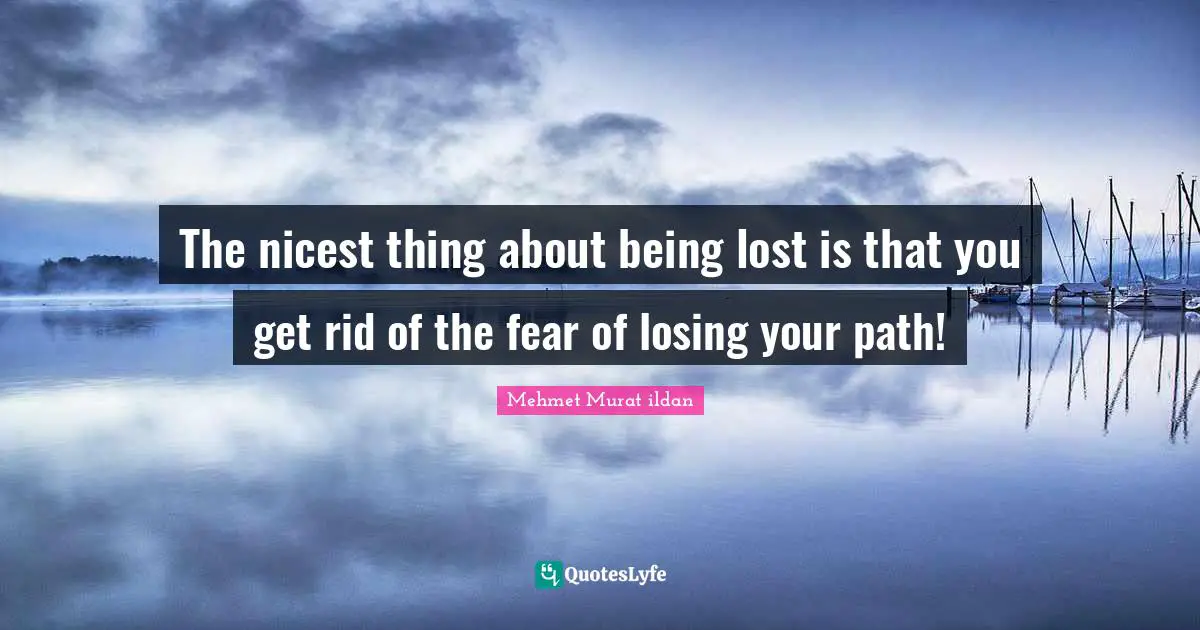 The nicest thing about being lost is that you get rid of the fear of losing your path!