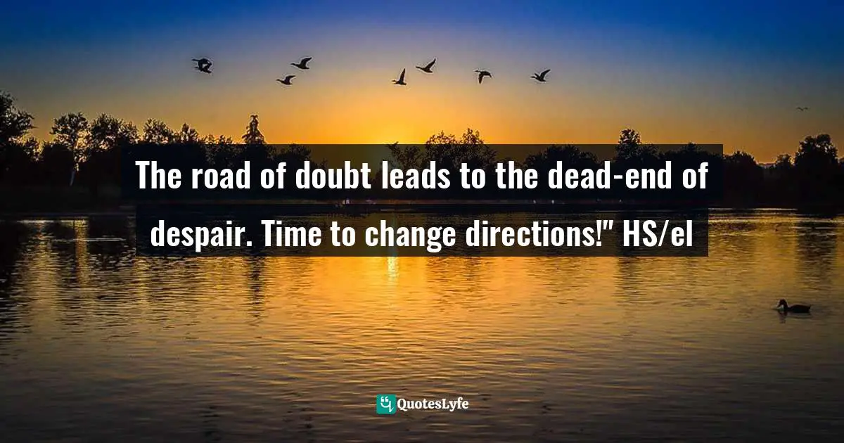 The road of doubt leads to the dead-end of despair. Time to change directions!" HS/el