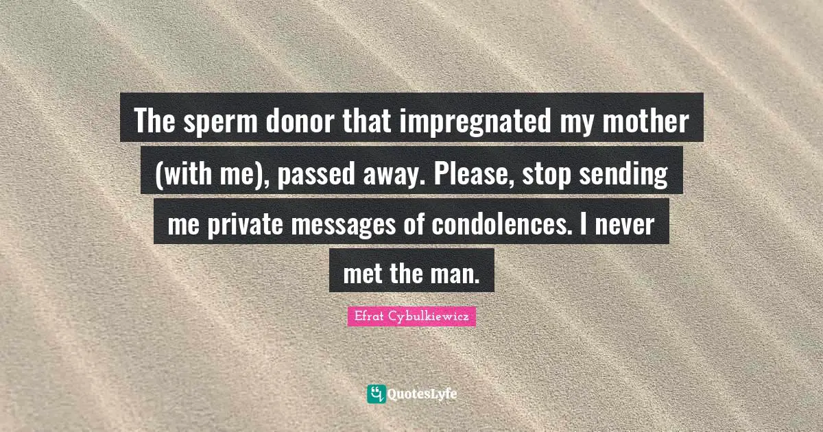 The sperm donor that impregnated my mother (with me), passed away. Please, stop sending me private messages of condolences. I never met the man.
