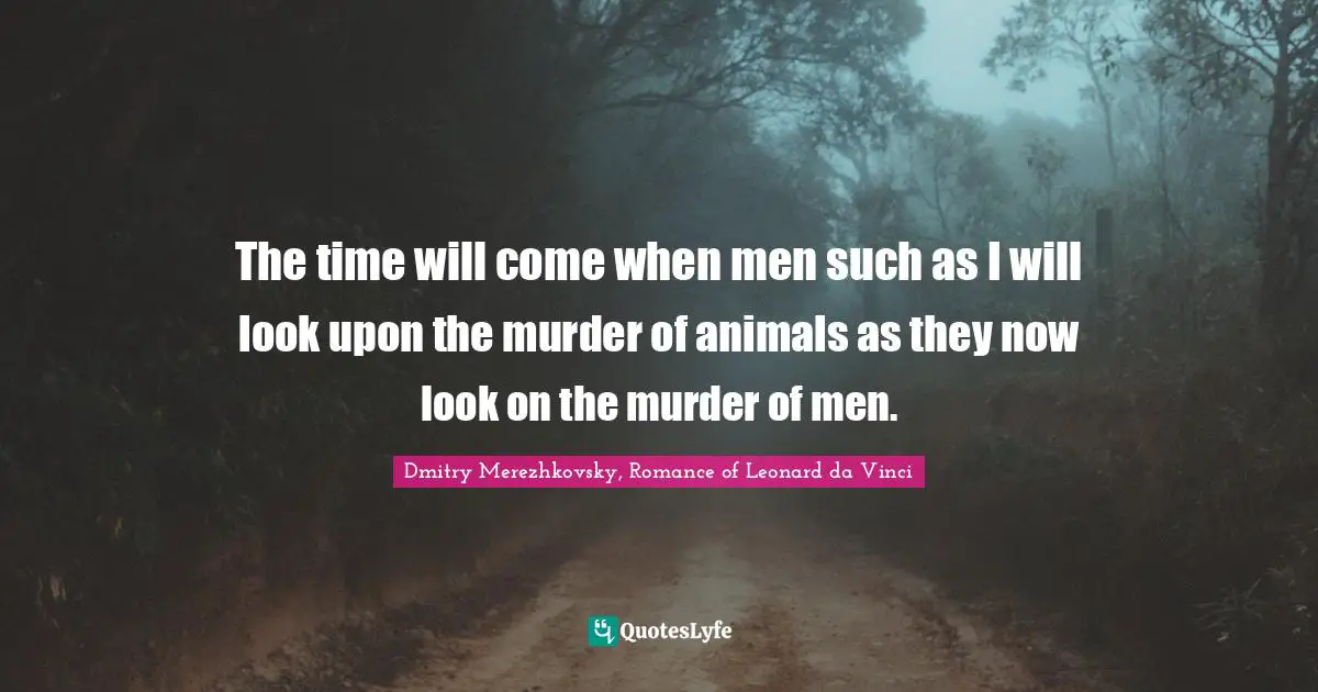 The time will come when men such as I will look upon the murder of animals as they now look on the murder of men.