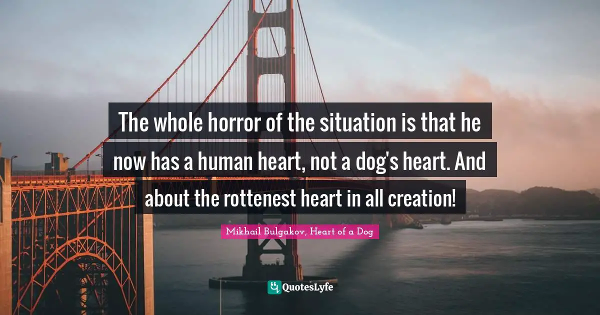 The whole horror of the situation is that he now has a human heart, not a dog's heart. And about the rottenest heart in all creation!