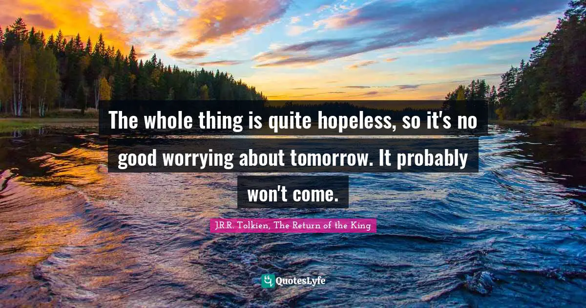 The whole thing is quite hopeless, so it's no good worrying about tomorrow. It probably won't come.