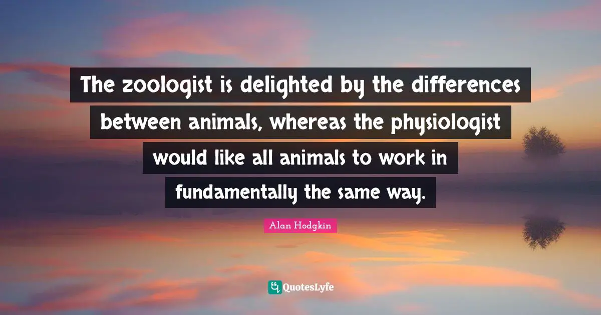 The zoologist is delighted by the differences between animals, whereas the physiologist would like all animals to work in fundamentally the same way.