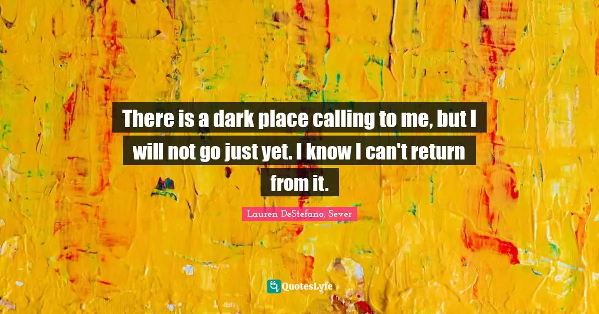 Lauren DeStefano Quotes: "There is a dark place calling to me, but I will not go just yet. I know I can't return from it."