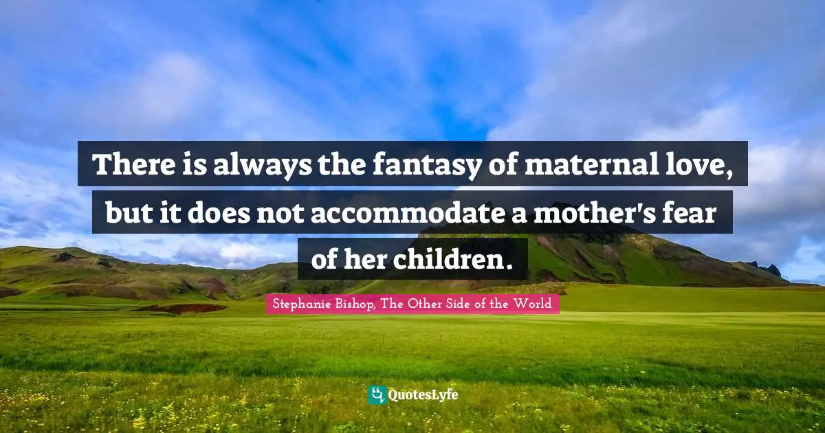 There is always the fantasy of maternal love, but it does not accommodate a mother's fear of her children.