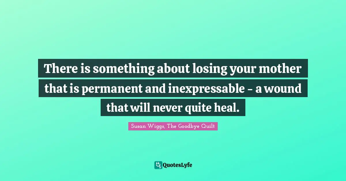 There is something about losing your mother that is permanent and inexpressable - a wound that will never quite heal.