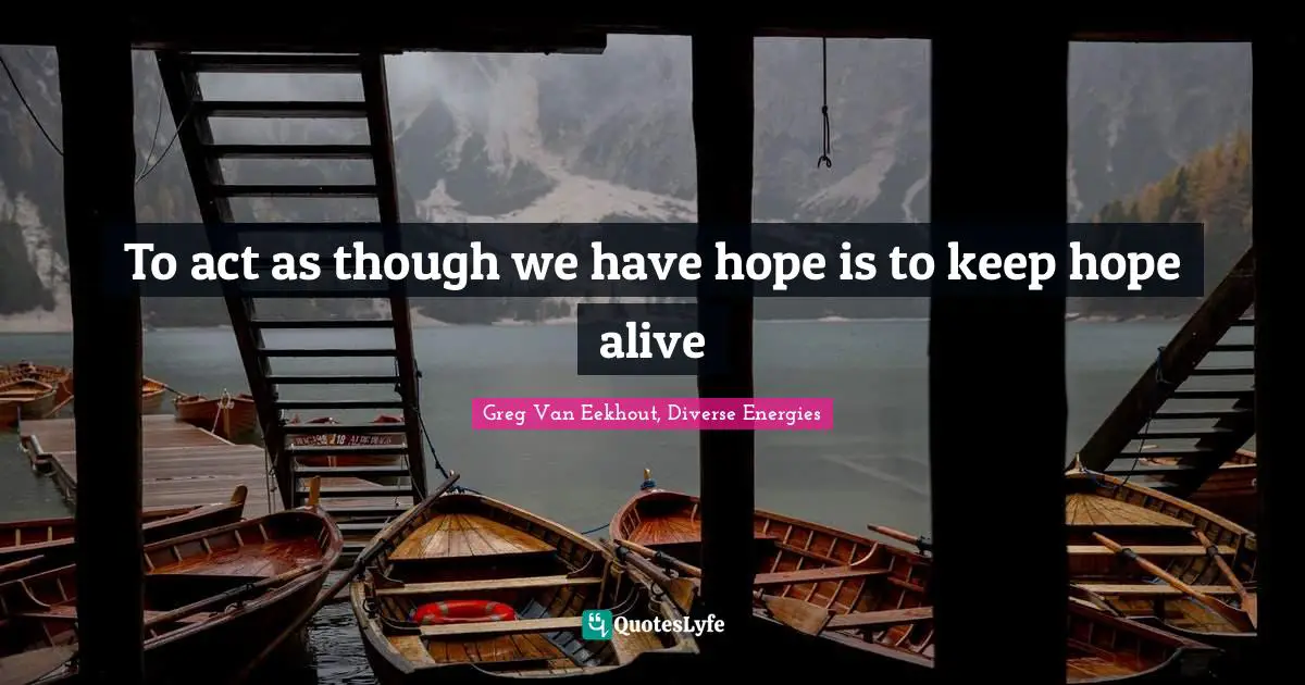 To act as though we have hope is to keep hope alive