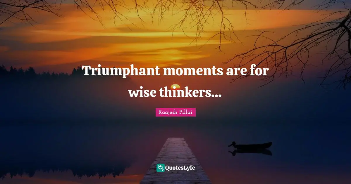 Triumphant moments are for wise thinkers...