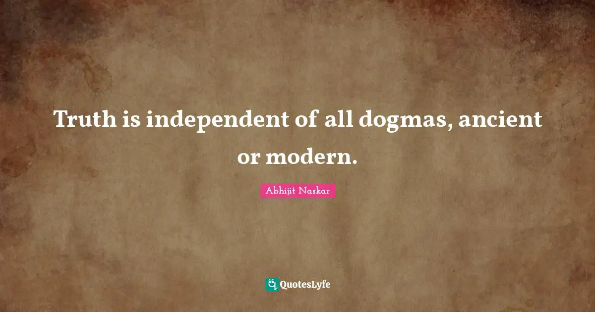 Truth is independent of all dogmas, ancient or modern.