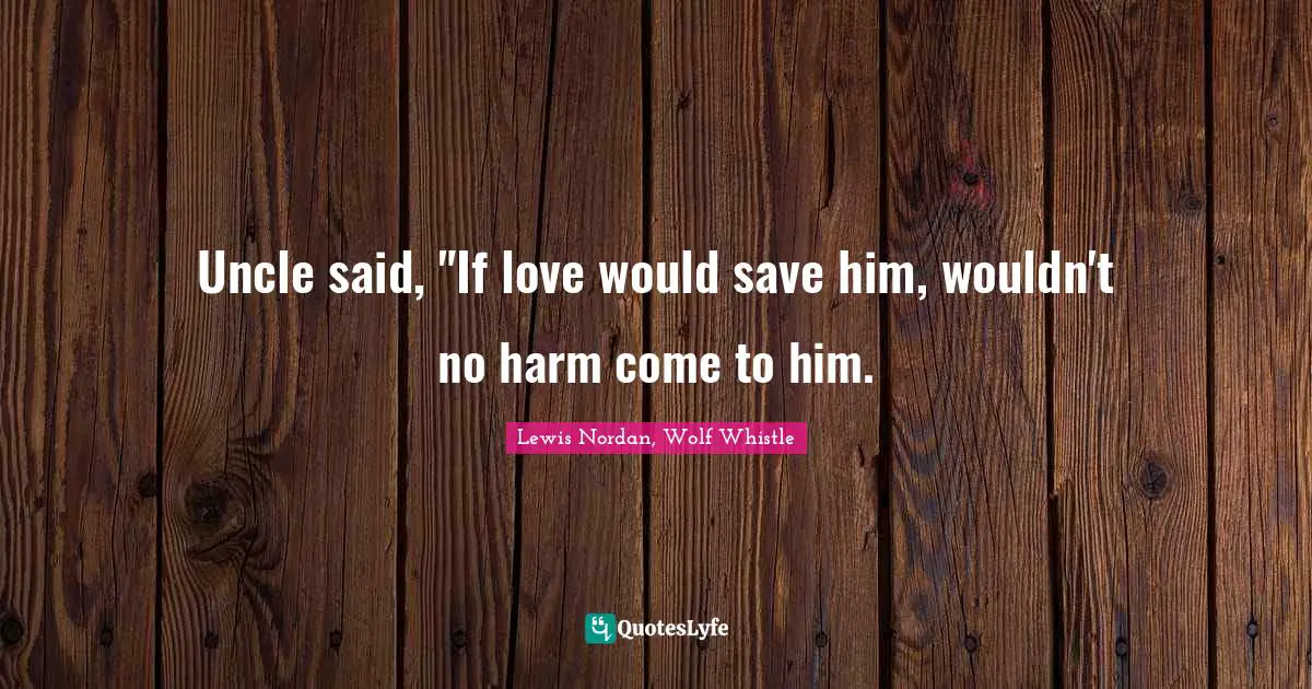 Uncle said, "If love would save him, wouldn't no harm come to him.