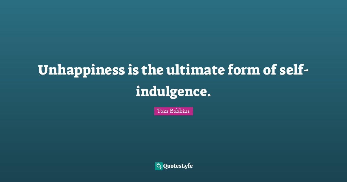 Unhappiness is the ultimate form of self-indulgence.