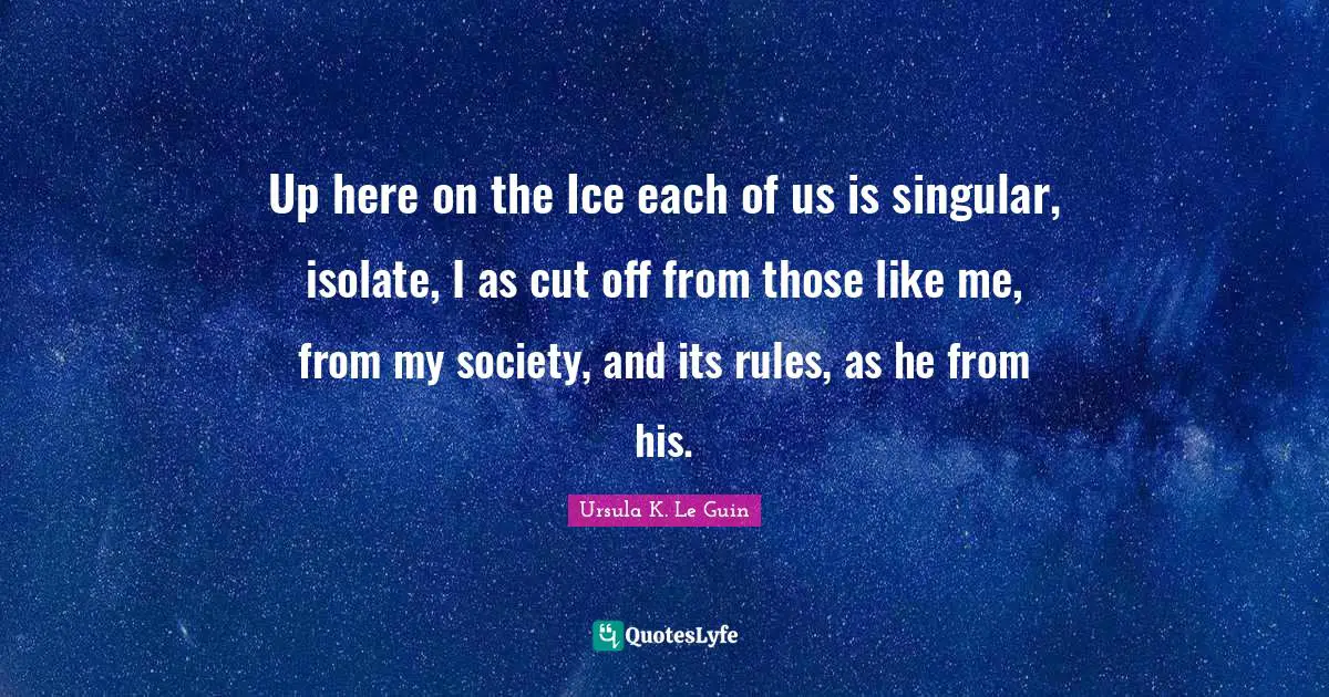 Up here on the Ice each of us is singular, isolate, I as cut off from those like me, from my society, and its rules, as he from his.