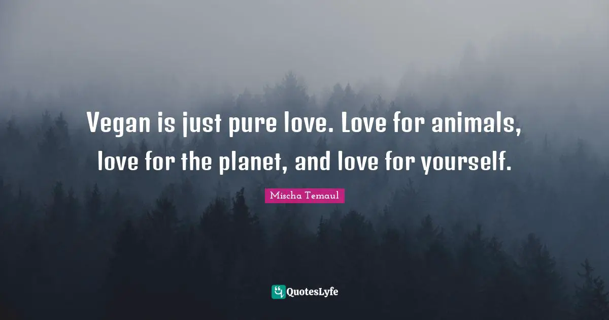 Vegan is just pure love. Love for animals, love for the planet, and love for yourself.