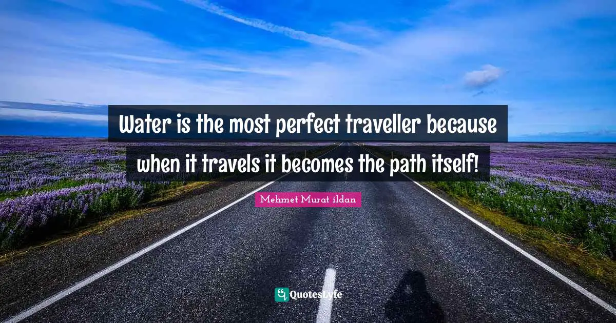 Mehmet Murat ildan Quotes: Water is the most perfect traveller because when it travels it becomes the path itself!