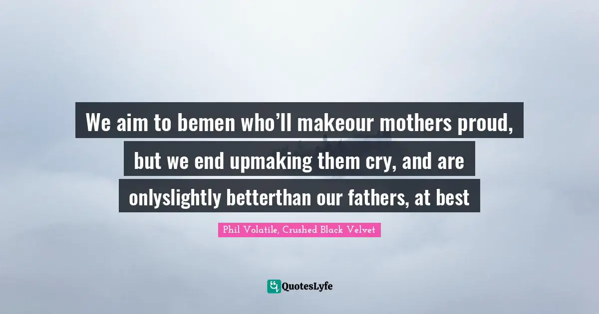 We aim to bemen who’ll makeour mothers proud, but we end upmaking them cry, and are onlyslightly betterthan our fathers, at best