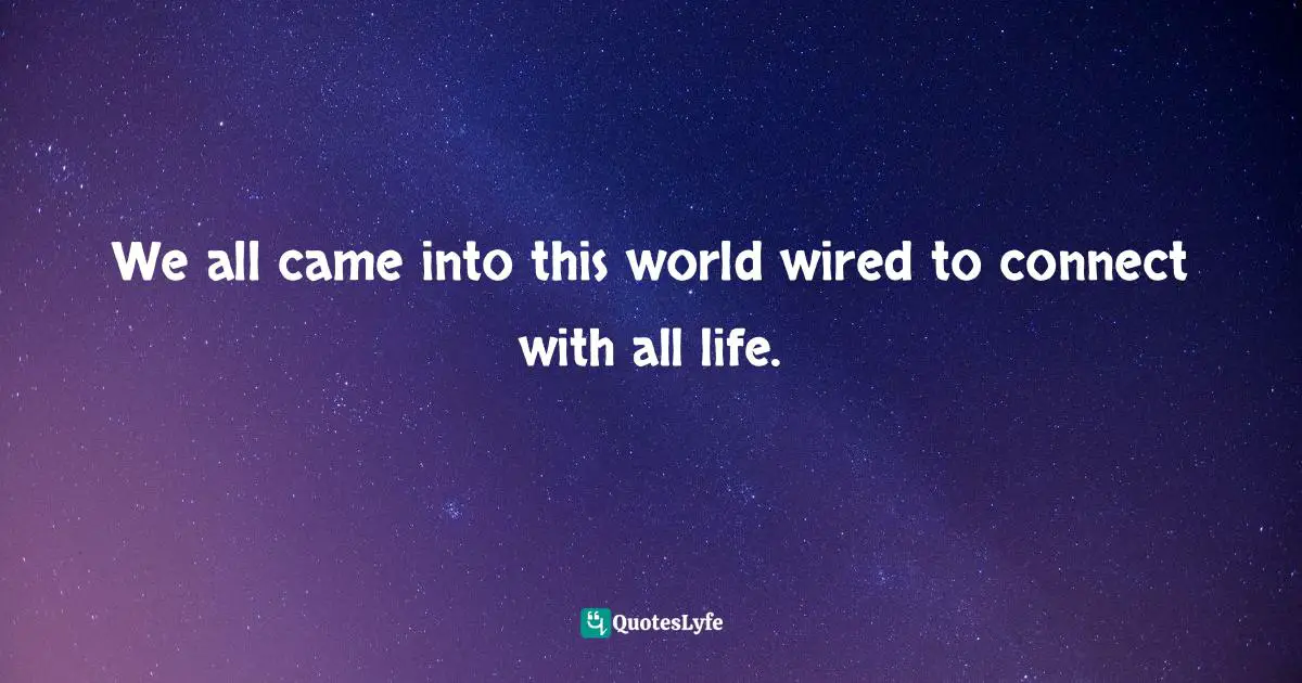 We all came into this world wired to connect with all life.