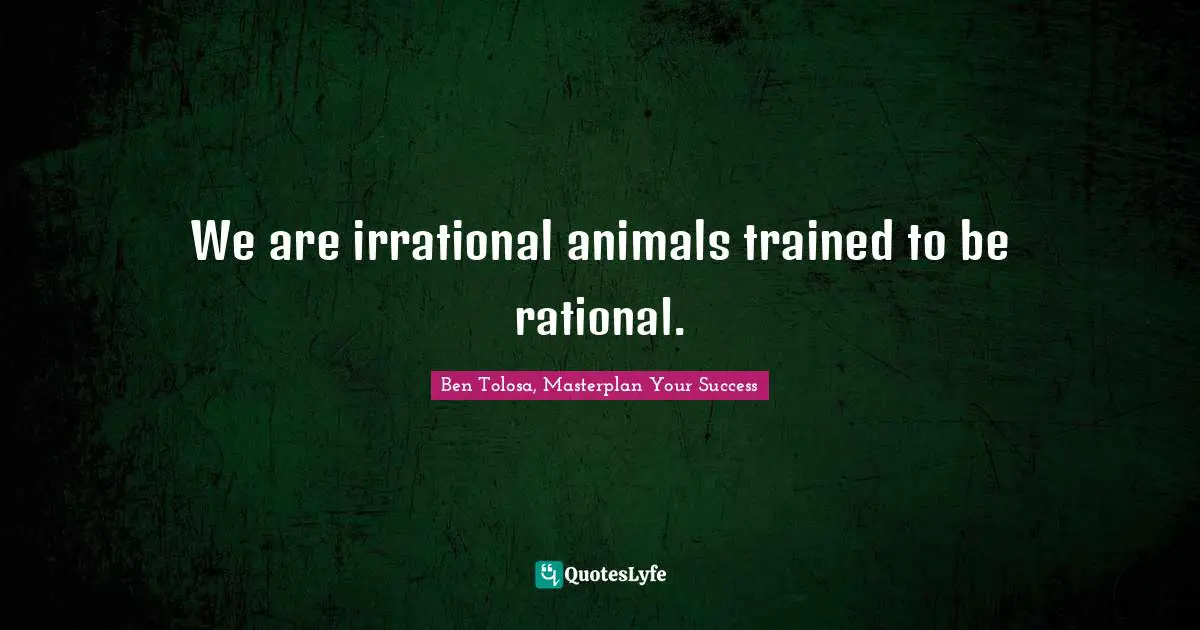 We are irrational animals trained to be rational.