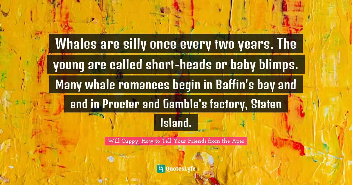 Whales are silly once every two years. The young are called short-heads or baby blimps. Many whale romances begin in Baffin's bay and end in Procter and Gamble's factory, Staten Island.
