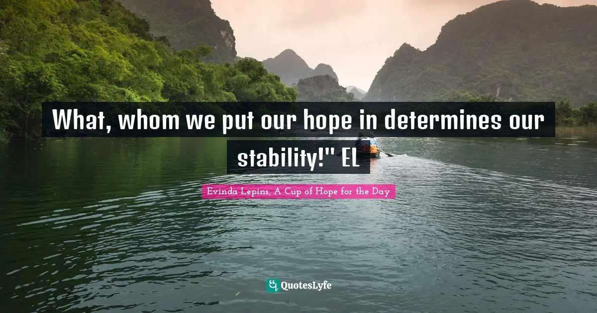 What, whom we put our hope in determines our stability!" EL