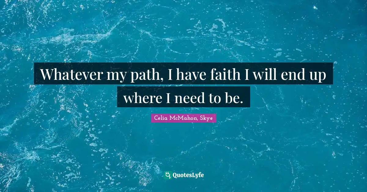 Whatever my path, I have faith I will end up where I need to be.