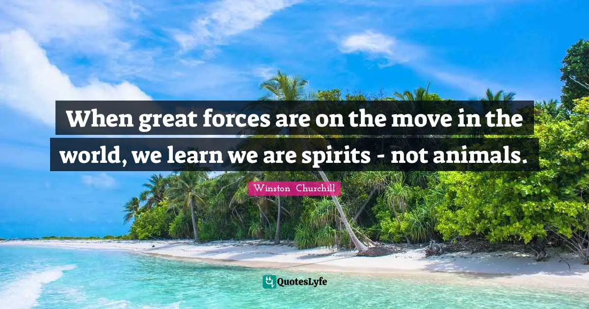 When great forces are on the move in the world, we learn we are spirits - not animals.