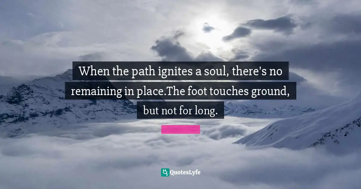 When the path ignites a soul, there's no remaining in place.The foot touches ground, but not for long.