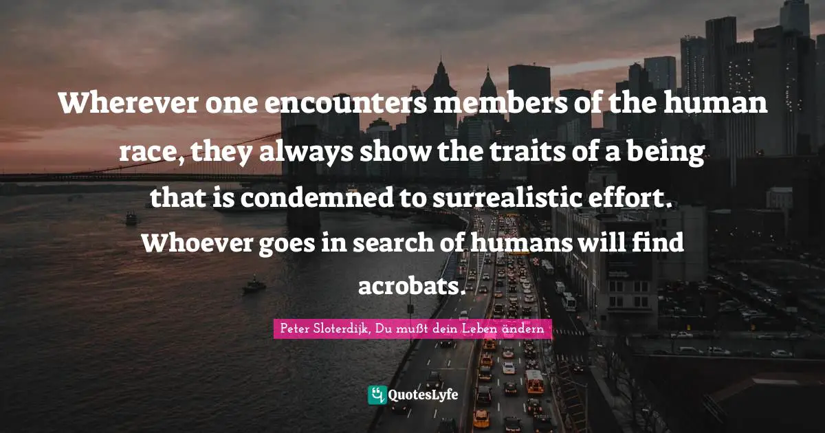 Peter Sloterdijk Quotes: "Wherever one encounters members of the human race, they always show the traits of a being that is condemned to surrealistic effort. Whoever goes in search of humans will find acrobats."