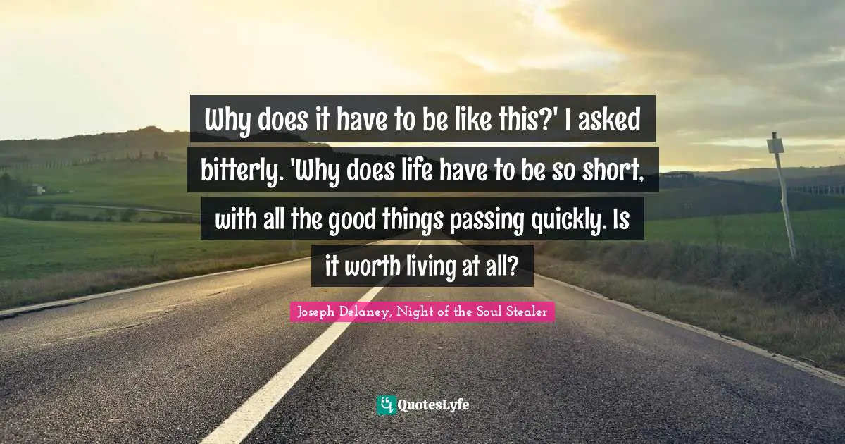 Why does it have to be like this?' I asked bitterly. 'Why does life have to be so short, with all the good things passing quickly. Is it worth living at all?