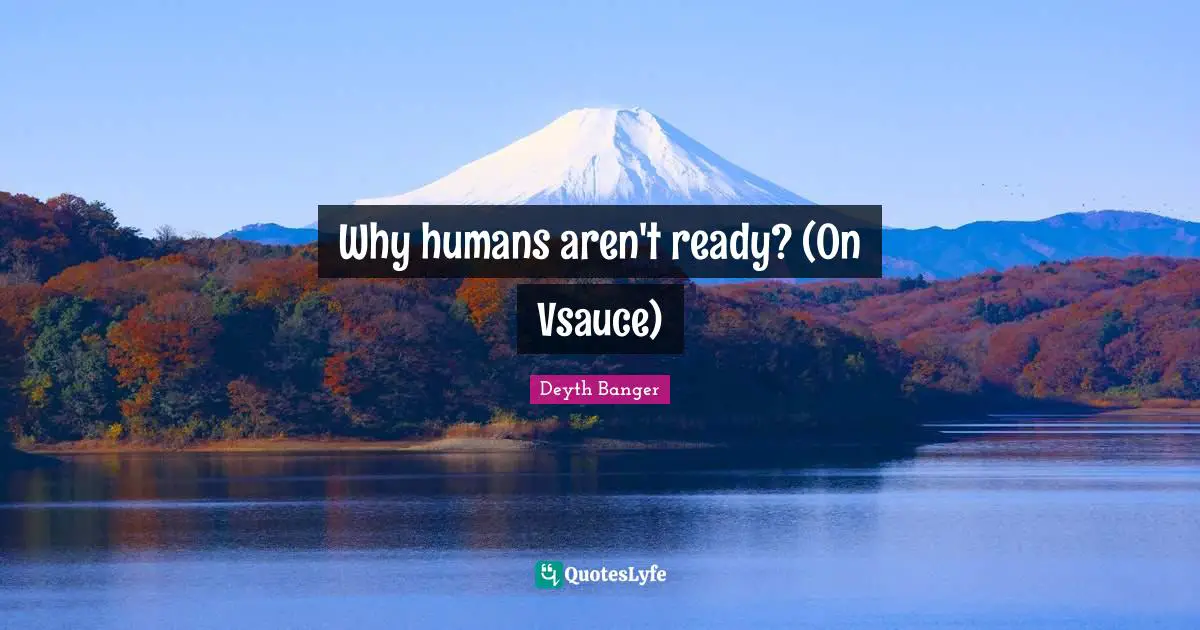Why humans aren't ready? (On Vsauce)
