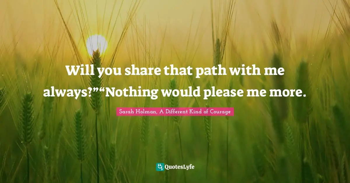 Will you share that path with me always?”“Nothing would please me more.