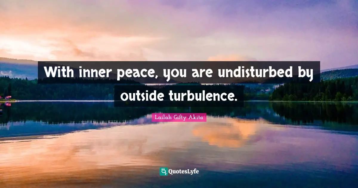 With inner peace, you are undisturbed by outside turbulence.