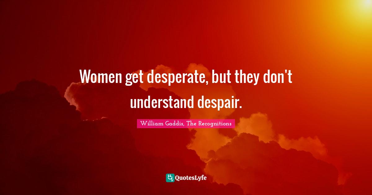 Women get desperate, but they don't understand despair.