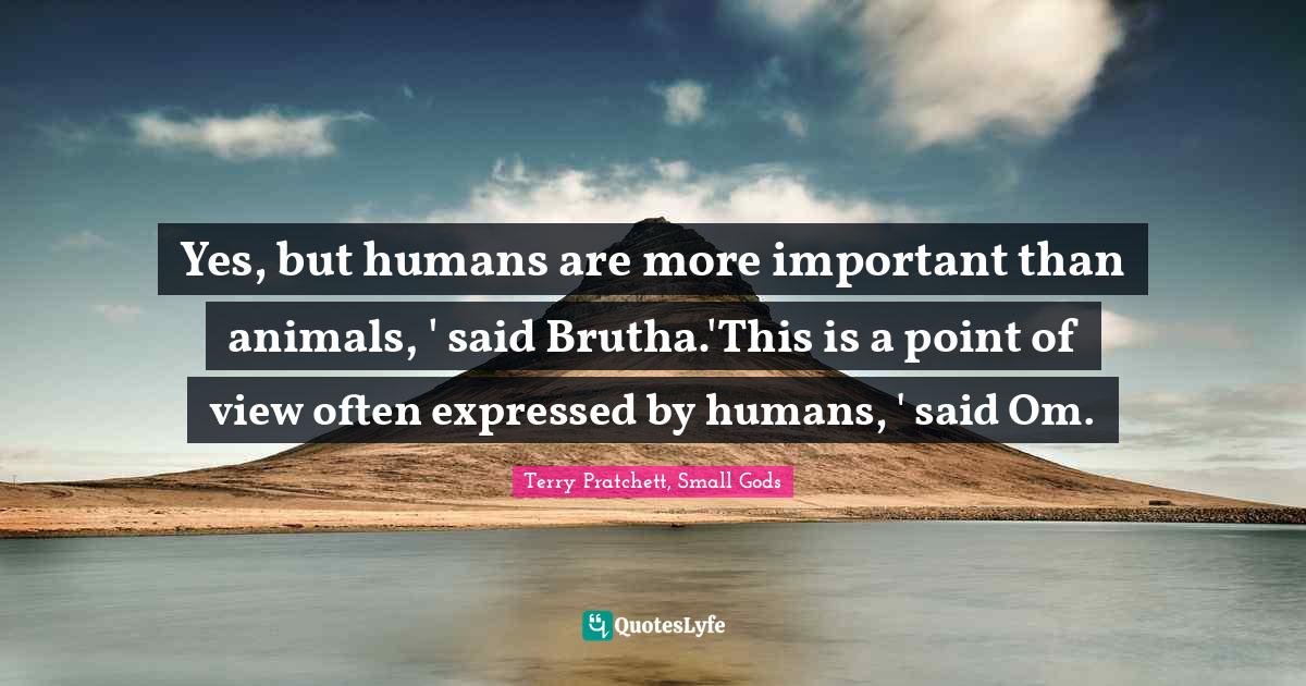 Yes, but humans are more important than animals, ' said Brutha.'This i