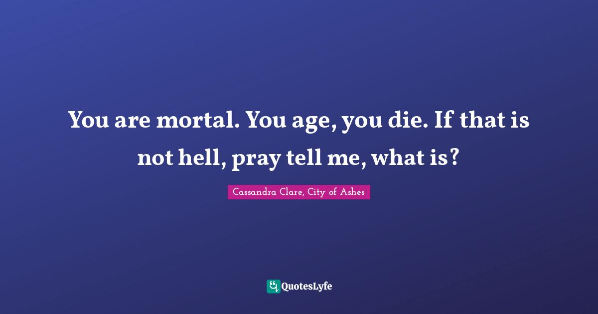 You are mortal. You age, you die. If that is not hell, pray tell me, what is?