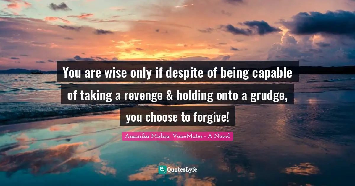 You are wise only if despite of being capable of taking a revenge & holding onto a grudge, you choose to forgive!