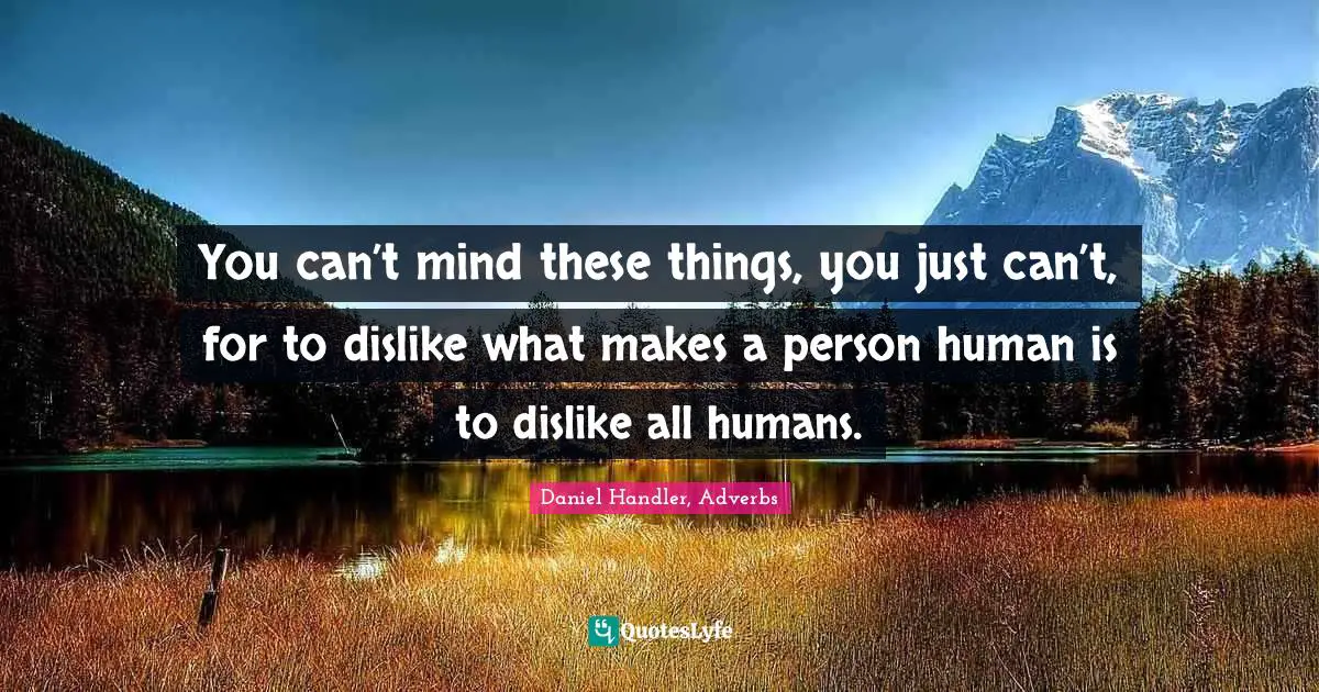 You can’t mind these things, you just can’t, for to dislike what makes a person human is to dislike all humans.