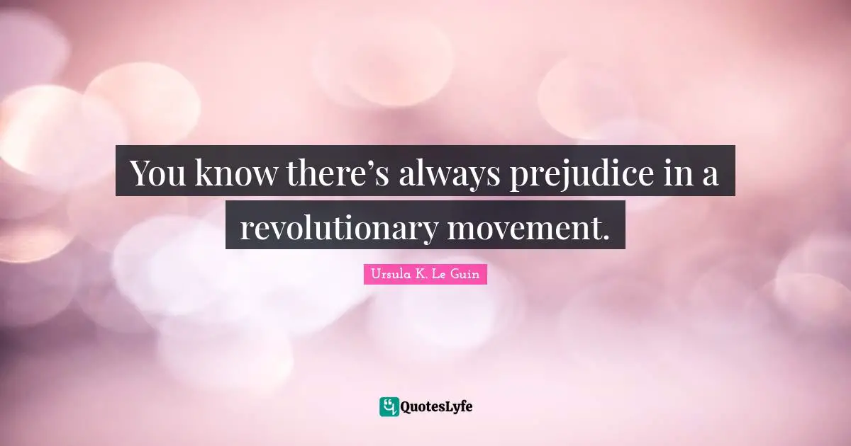 You know there’s always prejudice in a revolutionary movement.