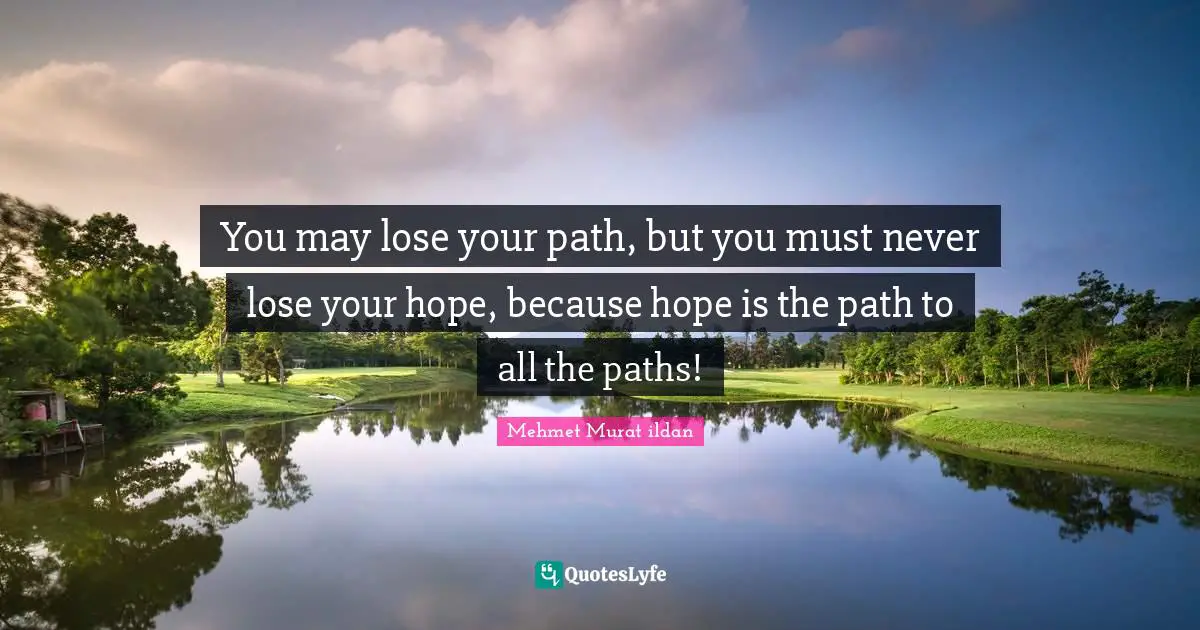 You may lose your path, but you must never lose your hope, because hope is the path to all the paths!