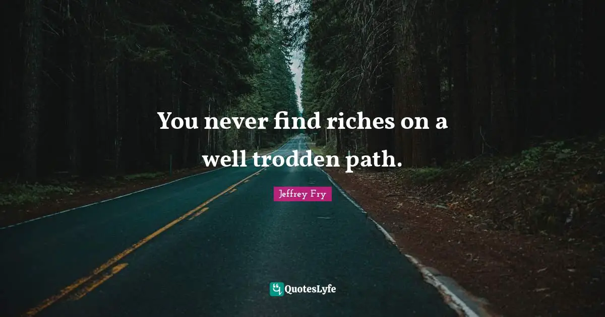 You never find riches on a well trodden path.