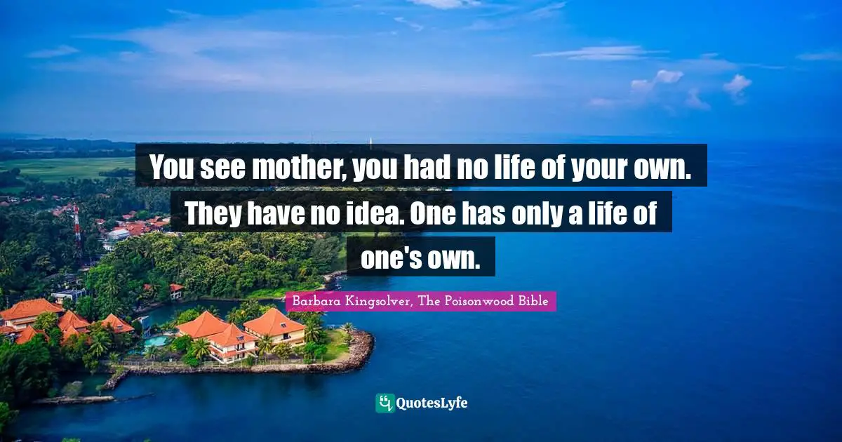 Bible Quotes: "You see mother, you had no life of your own. They have no idea. One has only a life of one's own."