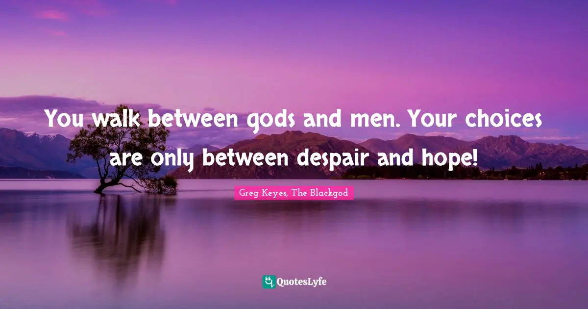 Climax Quotes: "You walk between gods and men. Your choices are only between despair and hope!"