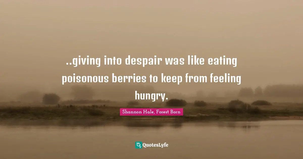 ..giving into despair was like eating poisonous berries to keep from feeling hungry.
