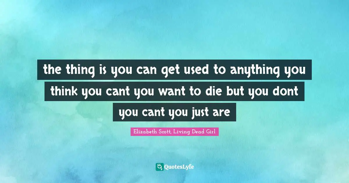 the thing is you can get used to anything you think you cant you want to die but you dont you cant you just are