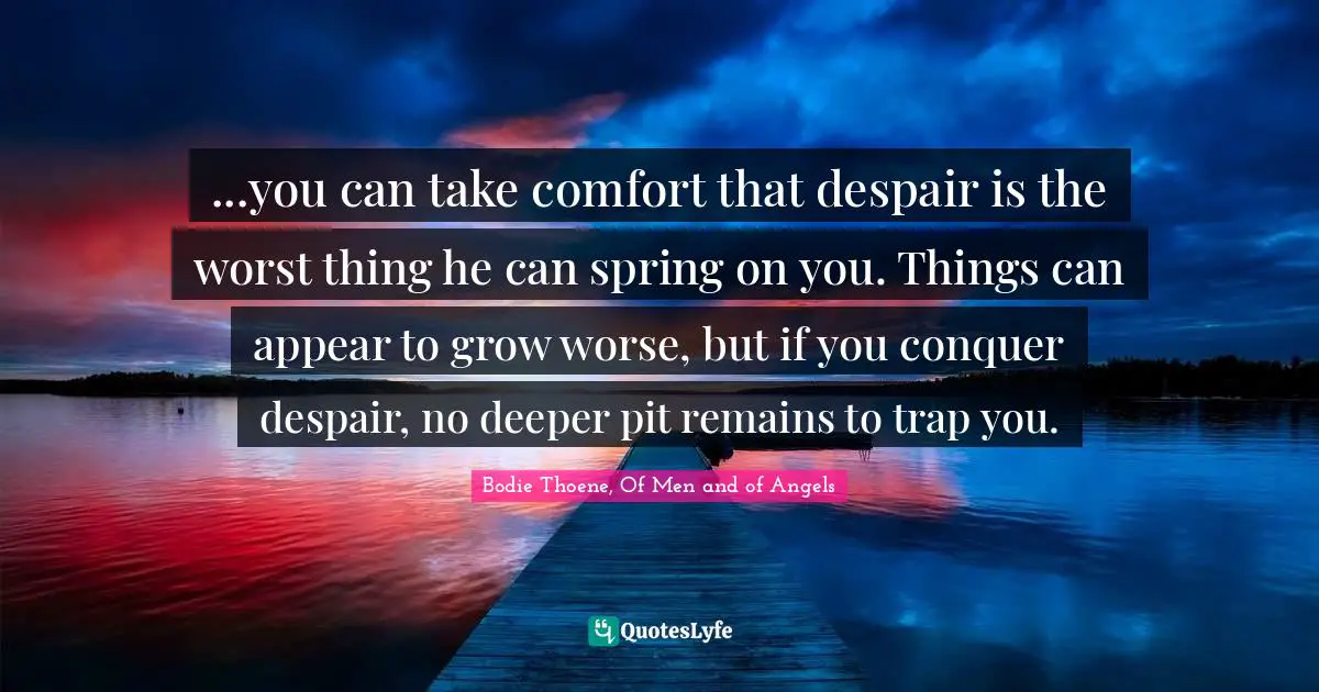 ...you can take comfort that despair is the worst thing he can spring on you. Things can appear to grow worse, but if you conquer despair, no deeper pit remains to trap you.