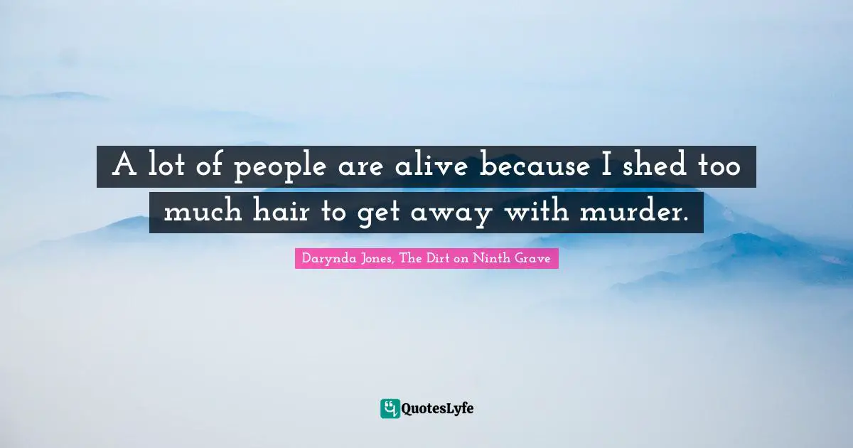 A lot of people are alive because I shed too much hair to get away with murder.