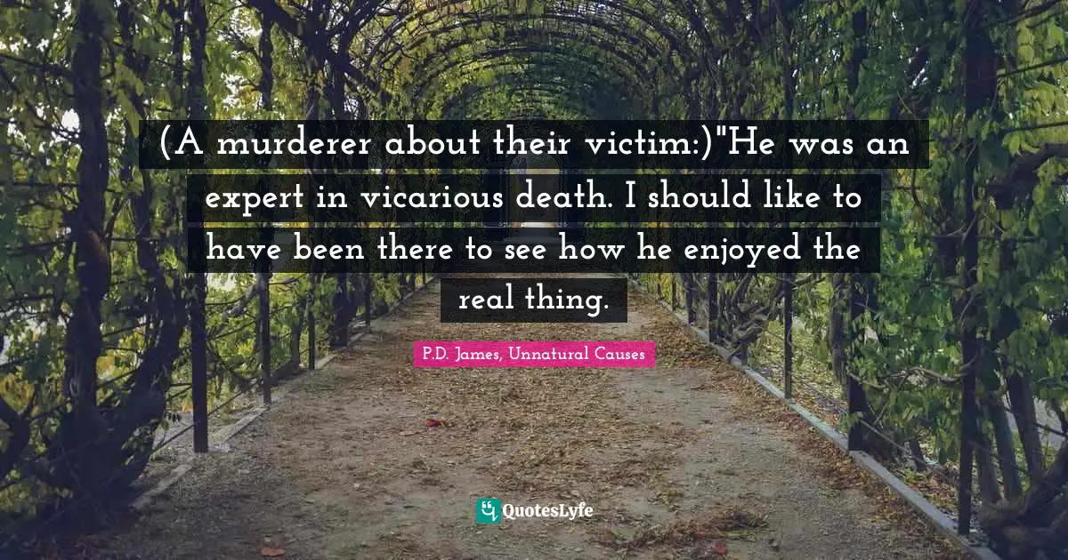 (A murderer about their victim:)"He was an expert in vicarious death. I should like to have been there to see how he enjoyed the real thing.