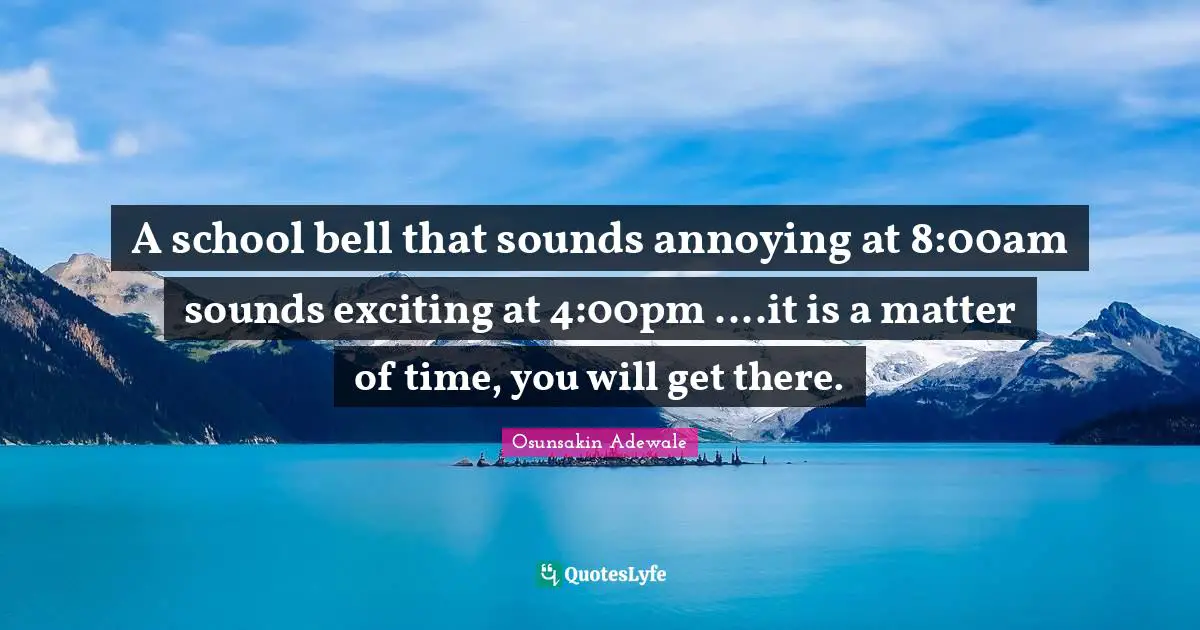 A school bell that sounds annoying at 8:00am sounds exciting at 4:00pm ....it is a matter of time, you will get there.